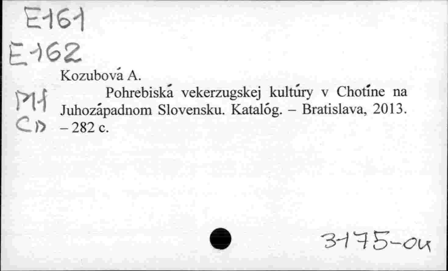 ﻿E-IG1
Kozubovâ А.
P14 с»
Pohrebiskâ vekerzugskej kultûry v Chotme na Juhozâpadnom Slovensku. Katalog. - Bratislava, 2013. -282 c.
4